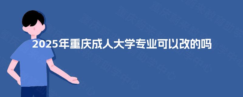 2025年重庆成人大学专业可以改的吗 2025年重庆成人大学专业可以改的吗