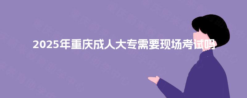2025年重庆成人大专需要现场考试吗