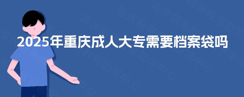 2025年重庆成人大专需要档案袋吗