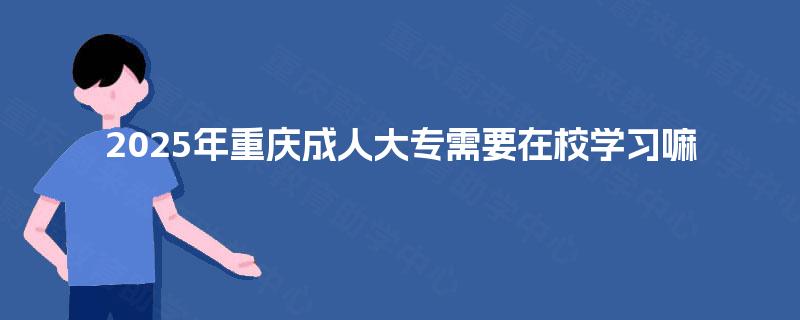 2025年重庆成人大专需要在校学习嘛 2025年重庆成人大专需要在校学习嘛