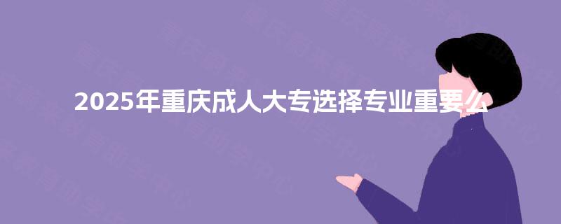 2025年重庆成人大专选择专业重要么