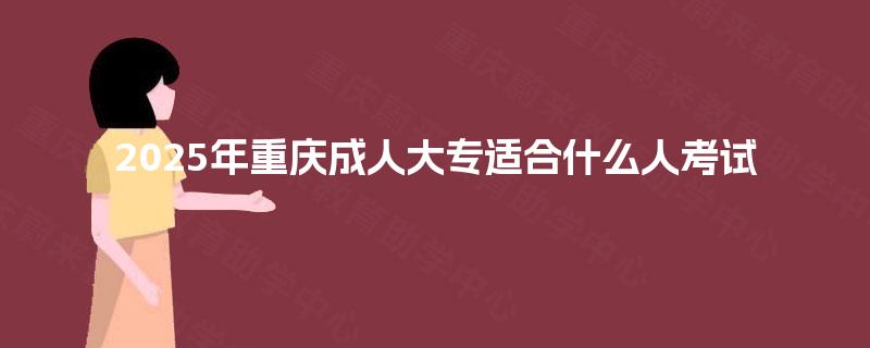 2025年重庆成人大专适合什么人考试