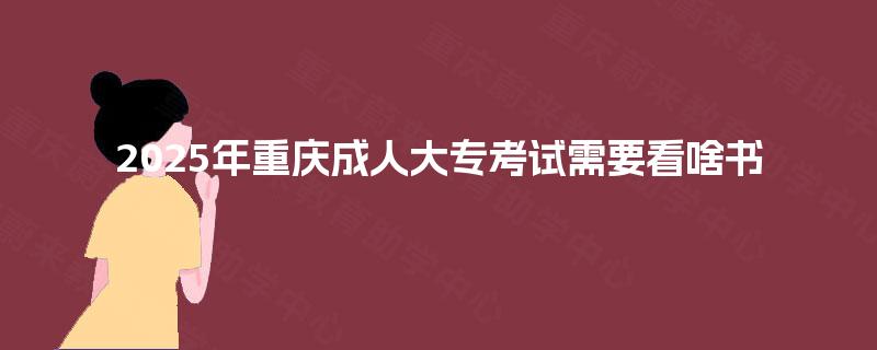 2025年重庆成人大专考试需要看啥书 2025年重庆成人大专考试需要看啥书