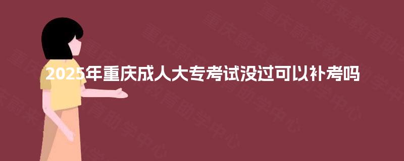2025年重庆成人大专考试没过可以补考吗