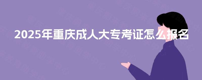 2025年重庆成人大专考证怎么报名 2025年重庆成人大专考证怎么报名