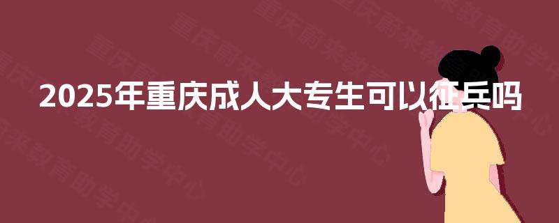 2025年重庆成人大专生可以征兵吗 2025年重庆成人大专生可以征兵吗
