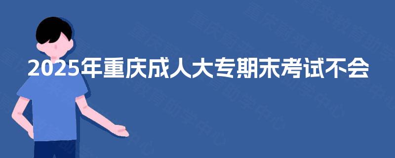 2025年重庆成人大专期末考试不会 2025年重庆成人大专期末考试不会