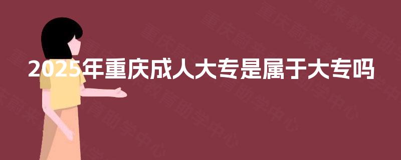 2025年重庆成人大专是属于大专吗 2025年重庆成人大专是属于大专吗