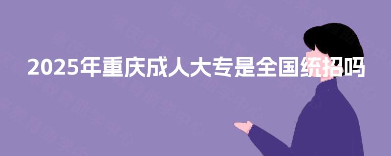2025年重庆成人大专是全国统招吗