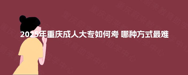 2025年重庆成人大专如何考 哪种方式最难