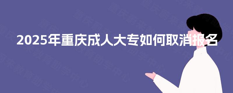 2025年重庆成人大专如何取消报名 2025年重庆成人大专如何取消报名