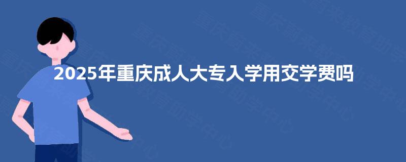 2025年重庆成人大专入学用交学费吗