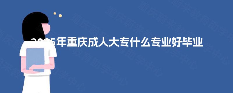2025年重庆成人大专什么专业好毕业