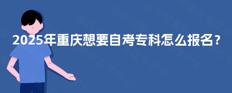 2025年重庆想要自考专科怎么报名? 2025年重庆想要自考专科怎么报名?