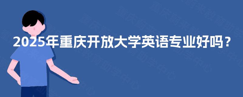2025年重庆开放大学英语专业好吗? 2025年重庆开放大学英语专业好吗?