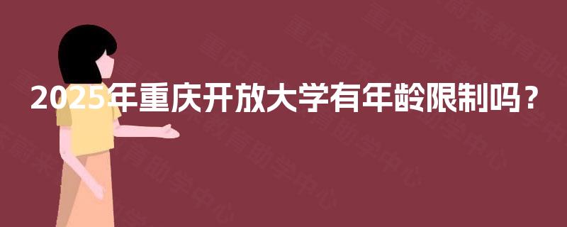 2025年重庆开放大学有年龄限制吗? 2025年重庆开放大学有年龄限制吗?