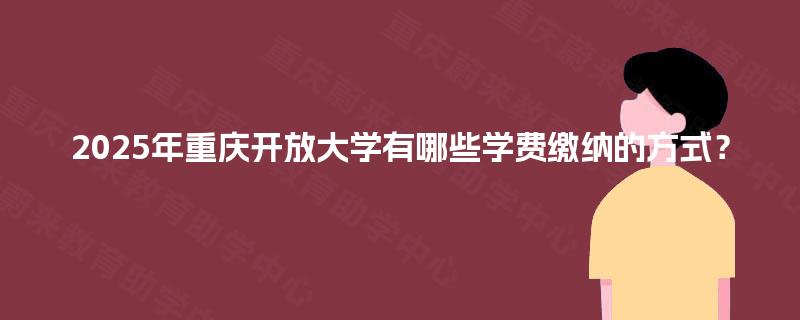 2025年重庆开放大学有哪些学费缴纳的方式？