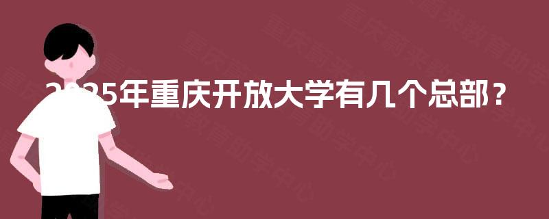 2025年重庆开放大学有几个总部? 2025年重庆开放大学有几个总部?
