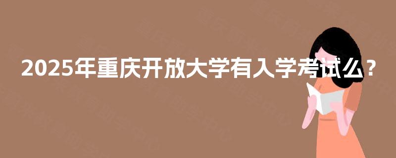 2025年重庆开放大学有入学考试么? 2025年重庆开放大学有入学考试么?