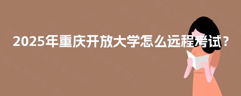2025年重庆开放大学怎么远程考试? 2025年重庆开放大学怎么远程考试?