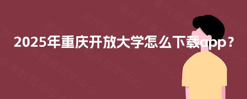 2025年重庆开放大学怎么下载app? 2025年重庆开放大学怎么下载app?