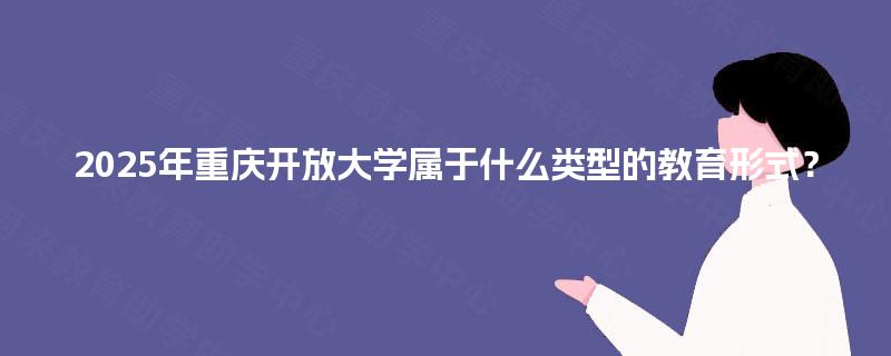 2025年重庆开放大学属于什么类型的教育形式? 2025年重庆开放大学属于什么类型的教育形式?