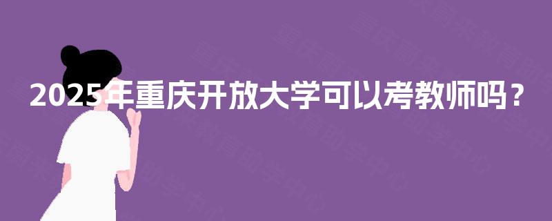 2025年重庆开放大学可以考教师吗? 2025年重庆开放大学可以考教师吗?