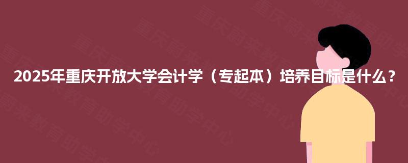 2025年重庆开放大学会计学（专起本）培养目标是什么？