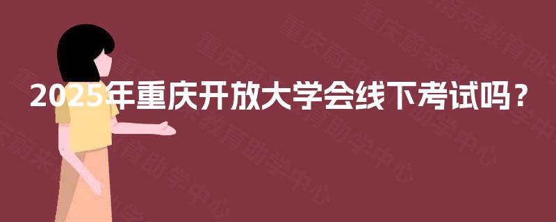 2025年重庆开放大学会线下考试吗? 2025年重庆开放大学会线下考试吗?