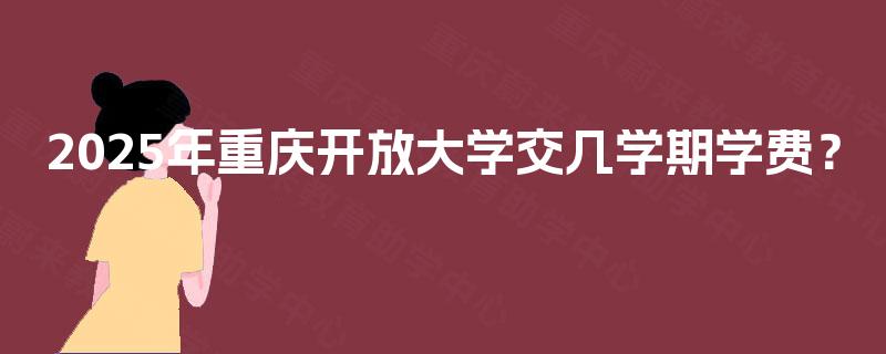 2025年重庆开放大学交几学期学费? 2025年重庆开放大学交几学期学费?