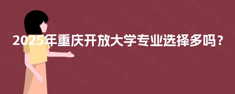 2025年重庆开放大学专业选择多吗? 2025年重庆开放大学专业选择多吗?