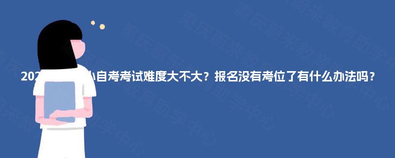 2025年重庆小自考考试难度大不大?报名没有考位了有什么办法吗? 2025年重庆小自考考试难度大不大?报名没有考位了有什么办法吗?