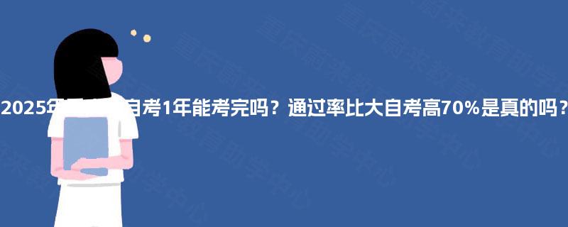 2025年重庆小自考1年能考完吗?通过率比大自考高70%是真的吗? 2025年重庆小自考1年能考完吗?通过率比大自考高70%是真的吗?