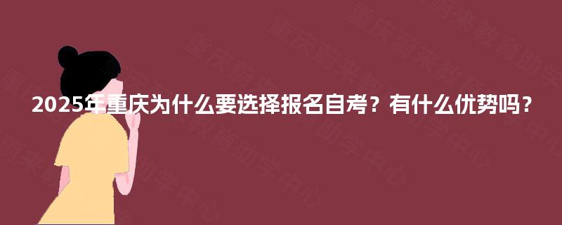 2025年重庆为什么要选择报名自考?有什么优势吗? 2025年重庆为什么要选择报名自考?有什么优势吗?