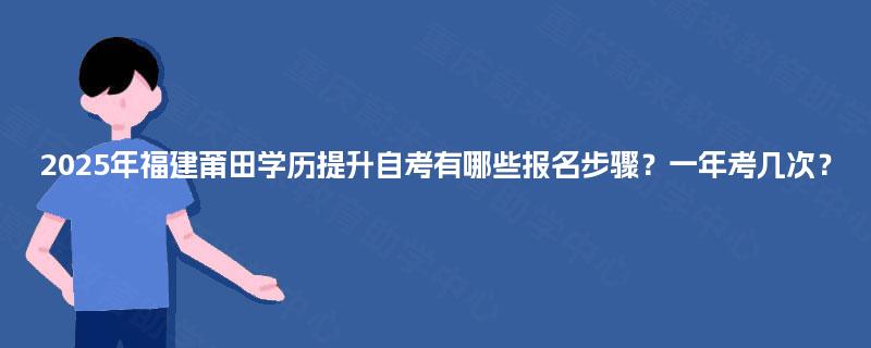2025年福建莆田学历提升自考有哪些报名步骤？一年考几次？