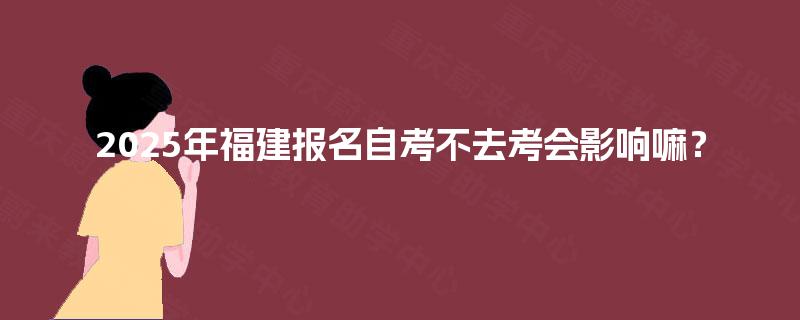 2025年福建报名自考不去考会影响嘛？