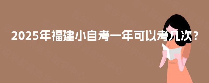 2025年福建小自考一年可以考几次？