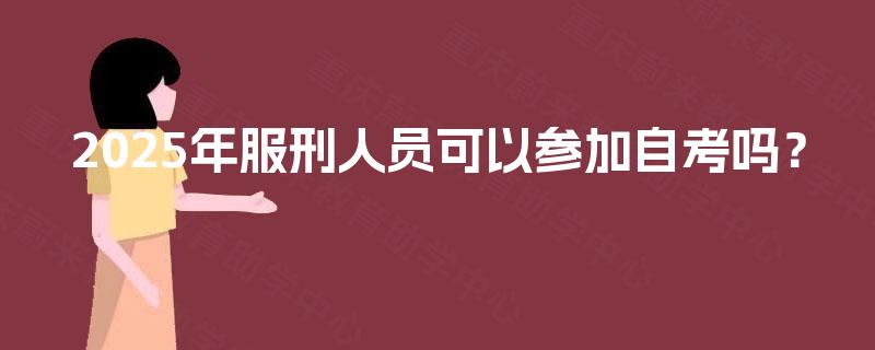 2025年服刑人员可以参加自考吗? 2025年服刑人员可以参加自考吗?