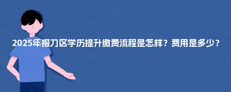 2025年掇刀区学历提升缴费流程是怎样？费用是多少？
