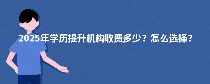 2025年学历提升机构收费多少？怎么选择？