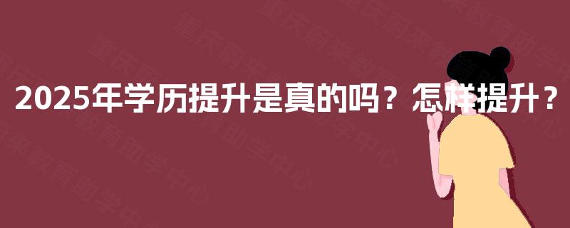 2025年学历提升是真的吗？怎样提升？
