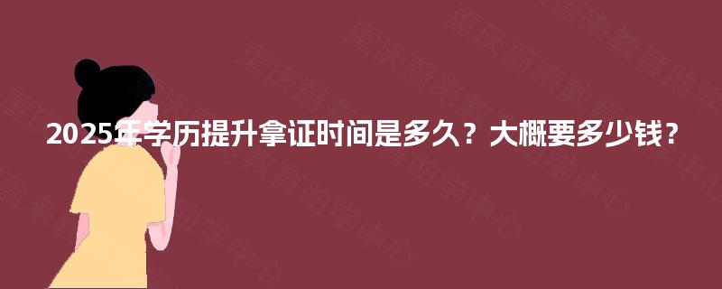2025年学历提升拿证时间是多久?大概要多少钱? 2025年学历提升拿证时间是多久?大概要多少钱?
