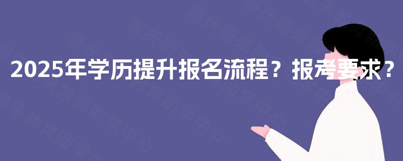 2025年学历提升报名流程?报考要求? 2025年学历提升报名流程?报考要求?