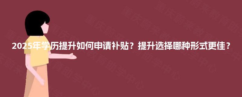 2025年学历提升如何申请补贴？提升选择哪种形式更佳？