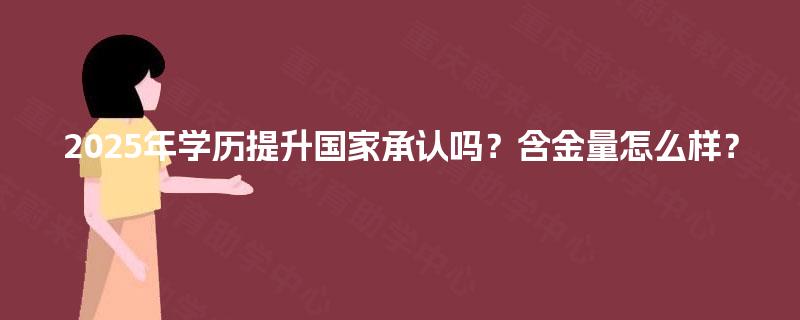 2025年学历提升国家承认吗?含金量怎么样? 2025年学历提升国家承认吗?含金量怎么样?