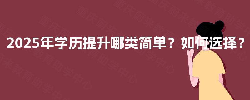 2025年学历提升哪类简单?如何选择? 2025年学历提升哪类简单?如何选择?
