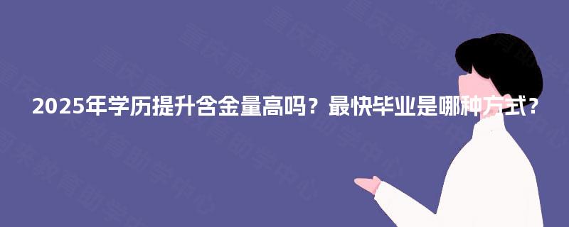 2025年学历提升含金量高吗？最快毕业是哪种方式？