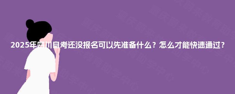 2025年四川自考还没报名可以先准备什么？怎么才能快速通过？