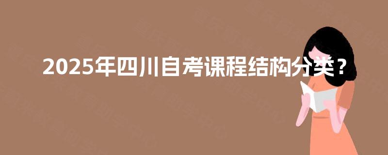 2025年四川自考课程结构分类? 2025年四川自考课程结构分类?