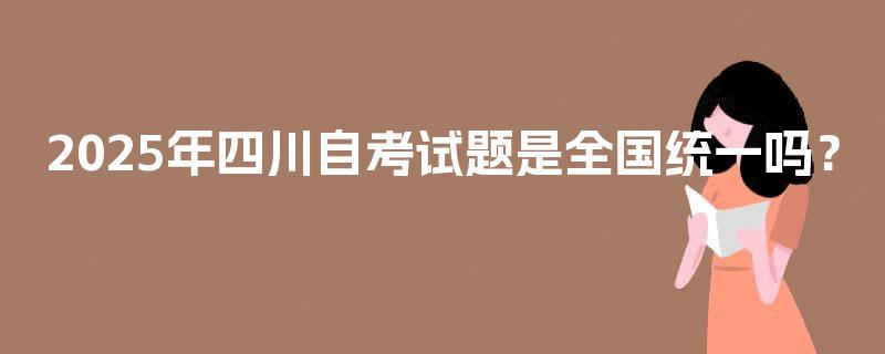 2025年四川自考试题是全国统一吗？